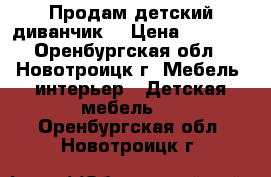 Продам детский диванчик  › Цена ­ 3 500 - Оренбургская обл., Новотроицк г. Мебель, интерьер » Детская мебель   . Оренбургская обл.,Новотроицк г.